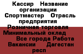 Кассир › Название организации ­ Спортмастер › Отрасль предприятия ­ Розничная торговля › Минимальный оклад ­ 23 000 - Все города Работа » Вакансии   . Дагестан респ.